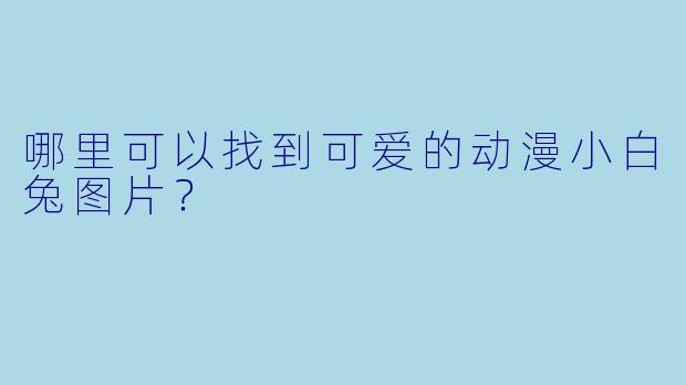 哪里可以找到可爱的动漫小白兔图片?
