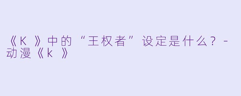《K》中的“王权者”设定是什么？