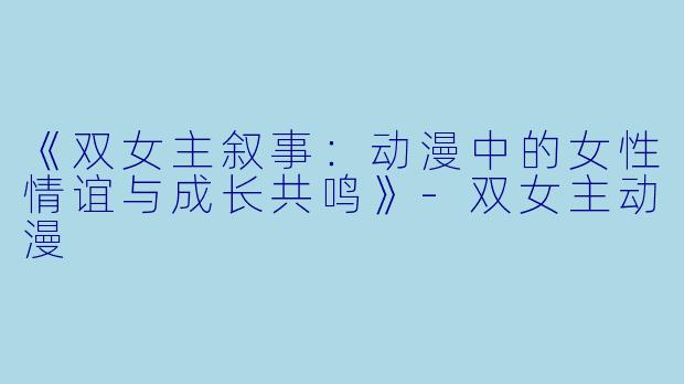 《双女主叙事：动漫中的女性情谊与成长共鸣》-双女主动漫