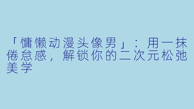 「慵懒动漫头像男」：用一抹倦怠感，解锁你的二次元松弛美学