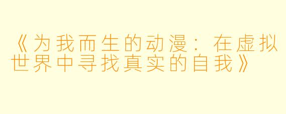 《为我而生的动漫：在虚拟世界中寻找真实的自我》