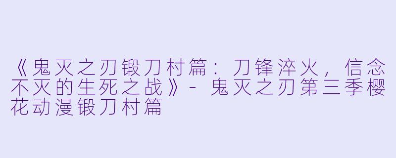 《鬼灭之刃锻刀村篇：刀锋淬火，信念不灭的生死之战》-鬼灭之刃第三季樱花动漫锻刀村篇
