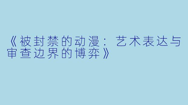 《被封禁的动漫：艺术表达与审查边界的博弈》