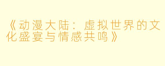 《动漫大陆:虚拟世界的文化盛宴与情感共鸣》