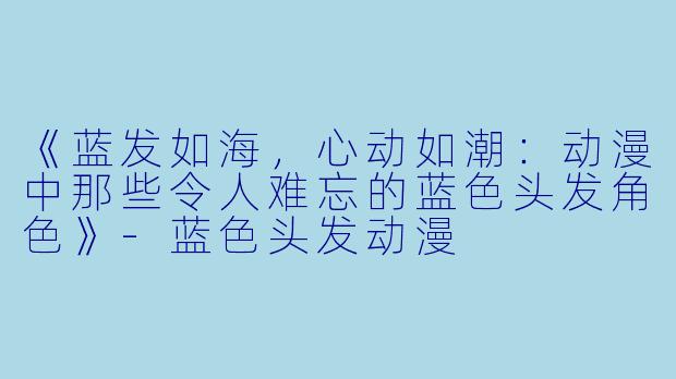 《蓝发如海，心动如潮：动漫中那些令人难忘的蓝色头发角色》-蓝色头发动漫