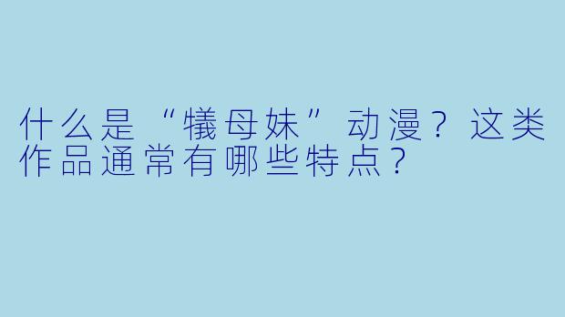 什么是“犠母妹”动漫？这类作品通常有哪些特点？