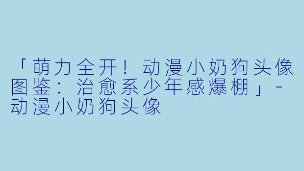 「萌力全开！动漫小奶狗头像图鉴：治愈系少年感爆棚」-动漫小奶狗头像