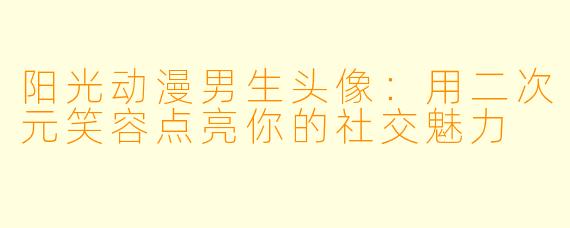 阳光动漫男生头像:用二次元笑容点亮你的社交魅力