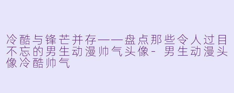 冷酷与锋芒并存——盘点那些令人过目不忘的男生动漫帅气头像-男生动漫头像冷酷帅气