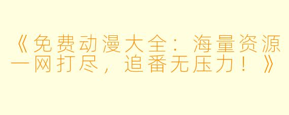 《免费动漫大全:海量资源一网打尽,追番无压力!》