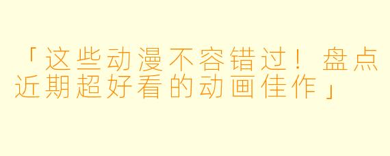 「这些动漫不容错过！盘点近期超好看的动画佳作」