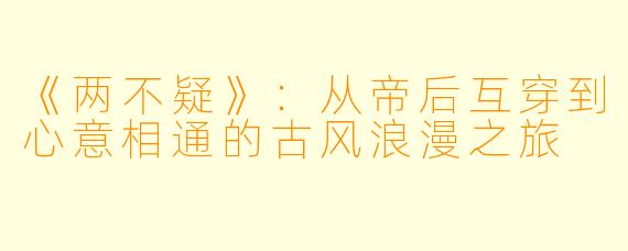 《两不疑》：从帝后互穿到心意相通的古风浪漫之旅
