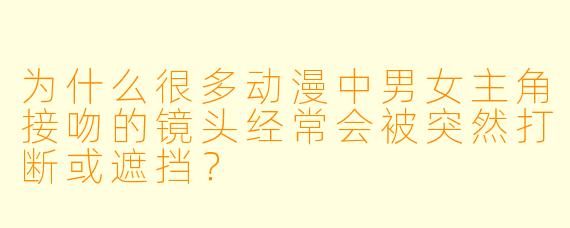 为什么很多动漫中男女主角接吻的镜头经常会被突然打断或遮挡？