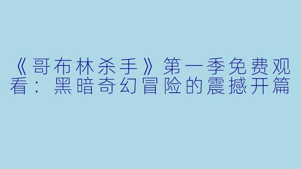 《哥布林杀手》第一季免费观看：黑暗奇幻冒险的震撼开篇