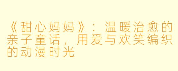 《甜心妈妈》：温暖治愈的亲子童话，用爱与欢笑编织的动漫时光