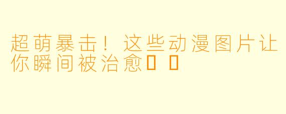 超萌暴击！这些动漫图片让你瞬间被治愈❤️