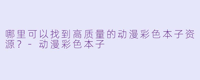 哪里可以找到高质量的动漫彩色本子资源？-动漫彩色本子