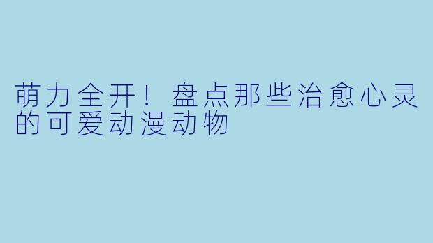 萌力全开！盘点那些治愈心灵的可爱动漫动物