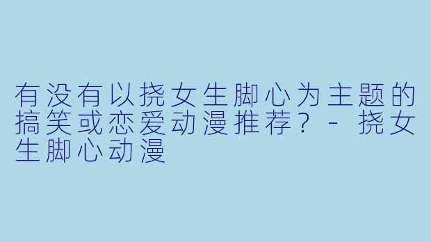 有没有以挠女生脚心为主题的搞笑或恋爱动漫推荐？-挠女生脚心动漫