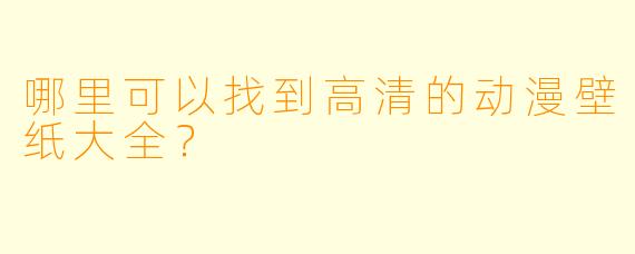 哪里可以找到高清的动漫壁纸大全？