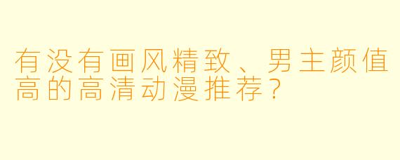 有没有画风精致、男主颜值高的高清动漫推荐？