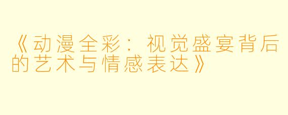 《动漫全彩：视觉盛宴背后的艺术与情感表达》