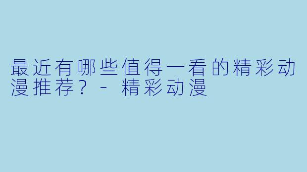 最近有哪些值得一看的精彩动漫推荐?