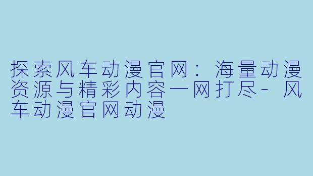 探索风车动漫官网：海量动漫资源与精彩内容一网打尽-风车动漫官网动漫
