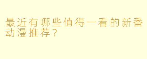 最近有哪些值得一看的新番动漫推荐？