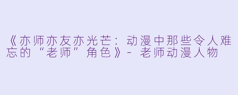 《亦师亦友亦光芒：动漫中那些令人难忘的“老师”角色》-老师动漫人物
