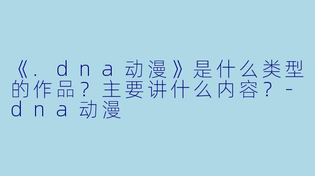 《.dna动漫》是什么类型的作品？主要讲什么内容？
