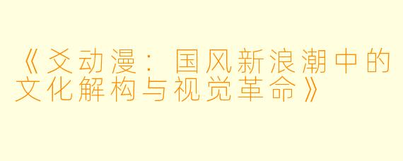 《爻动漫：国风新浪潮中的文化解构与视觉革命》