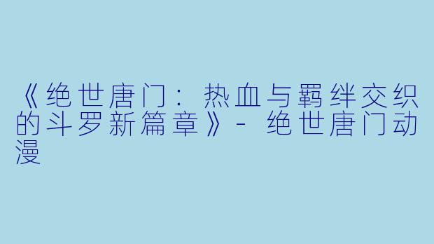 《绝世唐门:热血与羁绊交织的斗罗新篇章》