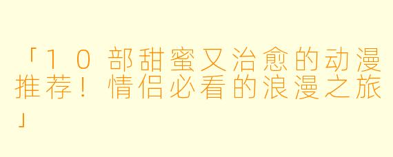 「10部甜蜜又治愈的动漫推荐！情侣必看的浪漫之旅」