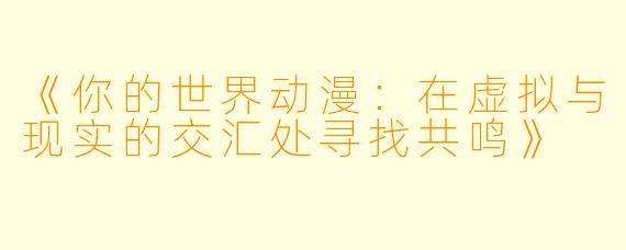 《你的世界动漫：在虚拟与现实的交汇处寻找共鸣》