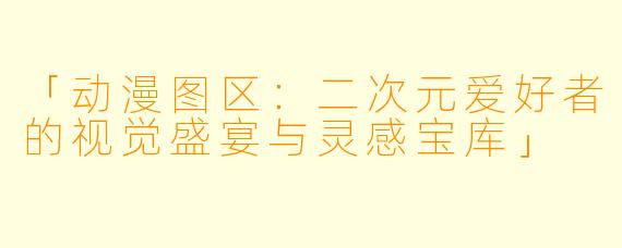 「动漫图区：二次元爱好者的视觉盛宴与灵感宝库」