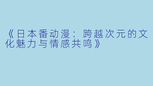 《日本番动漫:跨越次元的文化魅力与情感共鸣》