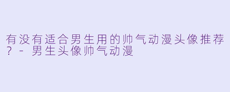 有没有适合男生用的帅气动漫头像推荐？-男生头像帅气动漫
