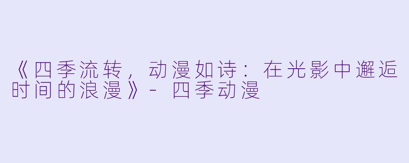 《四季流转，动漫如诗：在光影中邂逅时间的浪漫》-四季动漫