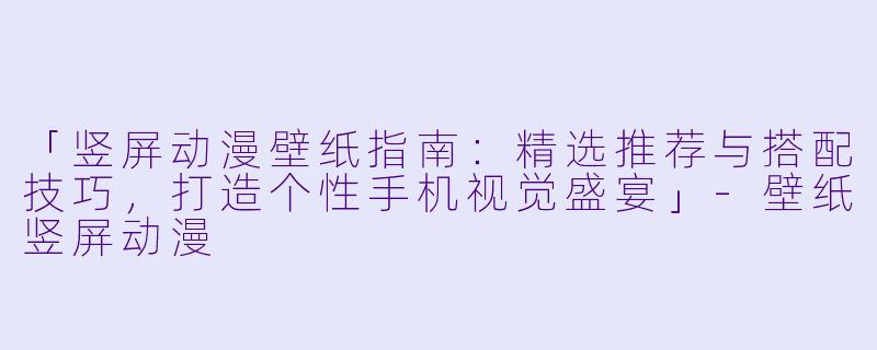 「竖屏动漫壁纸指南：精选推荐与搭配技巧，打造个性手机视觉盛宴」-壁纸竖屏动漫