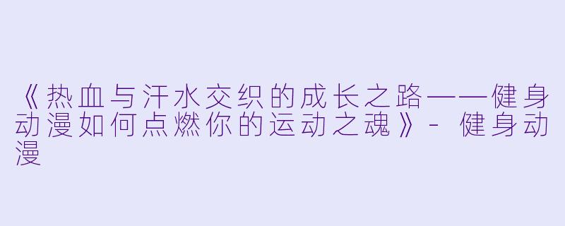 《热血与汗水交织的成长之路——健身动漫如何点燃你的运动之魂》-健身动漫