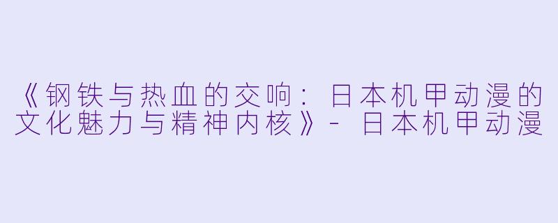 《钢铁与热血的交响:日本机甲动漫的文化魅力与精神内核》