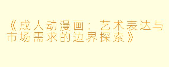 《成人动漫画:艺术表达与市场需求的边界探索》