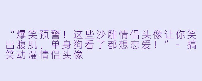 “爆笑预警！这些沙雕情侣头像让你笑出腹肌，单身狗看了都想恋爱！”