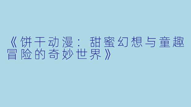 《饼干动漫：甜蜜幻想与童趣冒险的奇妙世界》