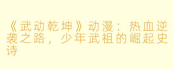 《武动乾坤》动漫:热血逆袭之路,少年武祖的崛起史诗