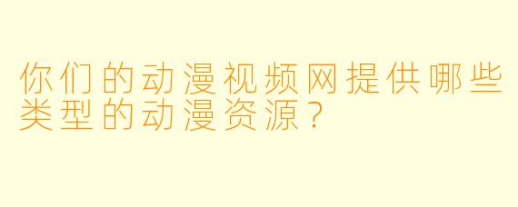 你们的动漫视频网提供哪些类型的动漫资源？