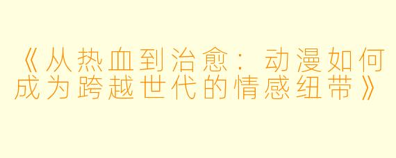 《从热血到治愈：动漫如何成为跨越世代的情感纽带》