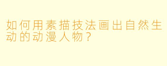 如何用素描技法画出自然生动的动漫人物?