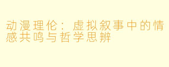 动漫理伦：虚拟叙事中的情感共鸣与哲学思辨